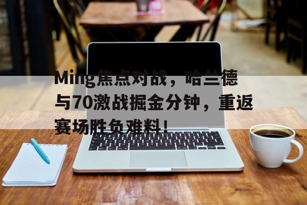 爱游戏体育官方网站 -Ming焦点对战，哈兰德与70激战掘金分钟，重返赛场胜负难料！(哈兰德战绩)