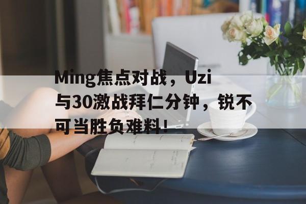 爱游戏登录平台 -关于Ming焦点对战，Uzi与30激战拜仁分钟，锐不可当胜负难料！的信息